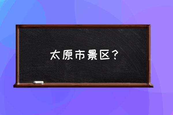 太原主要景点有哪些 太原市景区？