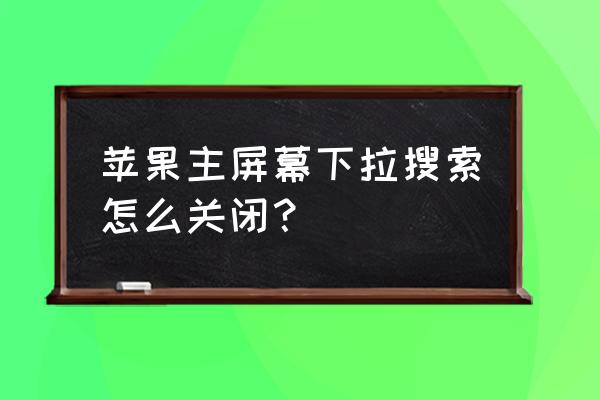 苹果往下滑怎么会自动跳回去 苹果主屏幕下拉搜索怎么关闭？