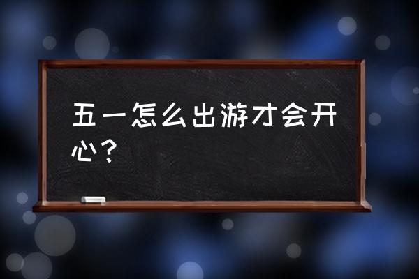 五一出行必备100项 五一怎么出游才会开心？