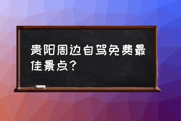 贵阳周边旅游景区推荐 贵阳周边自驾免费最佳景点？