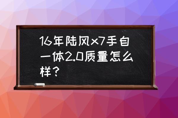 陆风x7究竟质量怎么样 16年陆风x7手自一体2.0质量怎么样？