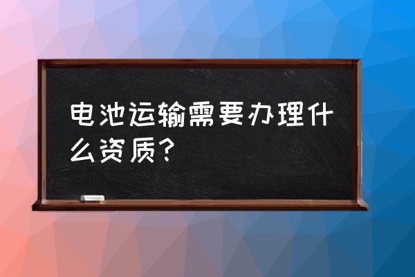 废旧电池回收资质证怎样办理 电池运输需要办理什么资质？