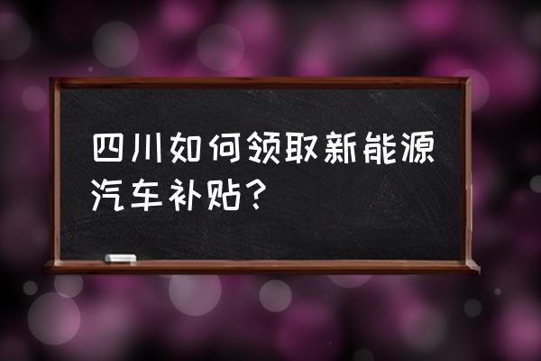 购买纯电汽车补贴怎么领 四川如何领取新能源汽车补贴？