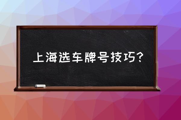 如何给车选一个好点的车牌号 上海选车牌号技巧？