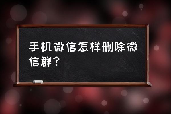 微信怎样彻底删除群聊 手机微信怎样删除微信群？