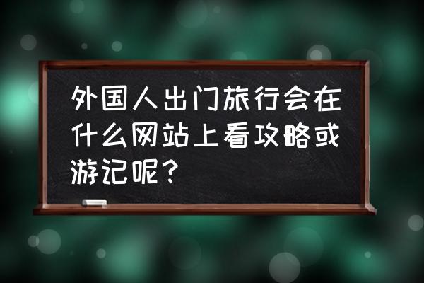 tripadvisor点评在哪个平台查看 外国人出门旅行会在什么网站上看攻略或游记呢？