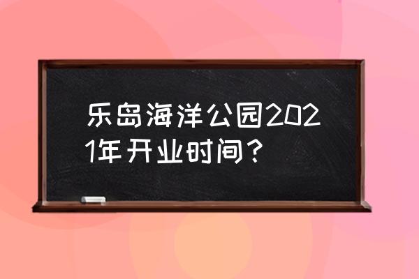 乐岛海洋公园攻略一日游 乐岛海洋公园2021年开业时间？