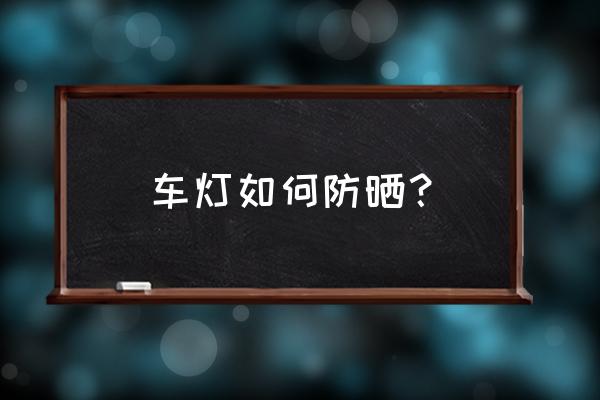 汽车防晒哪种方法最好 车灯如何防晒？