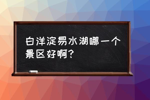 白洋淀什么最出名哪儿最好玩 白洋淀易水湖哪一个景区好啊？