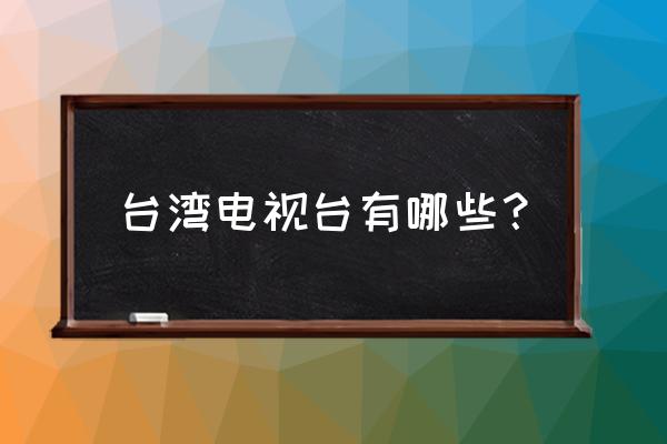 台湾旅游有哪些必买清单 台湾电视台有哪些？