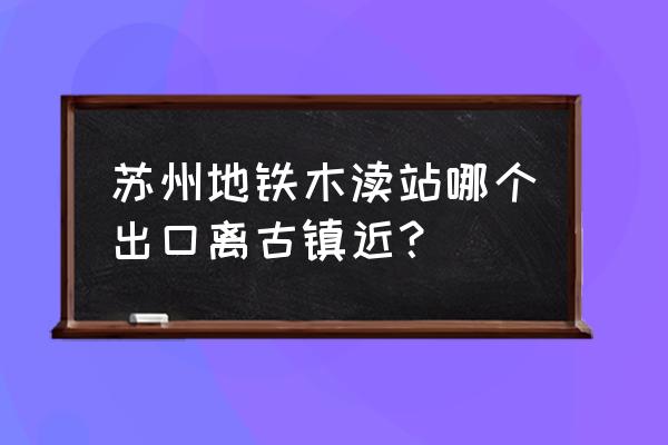 苏州木渎古镇游玩攻略图 苏州地铁木渎站哪个出口离古镇近？