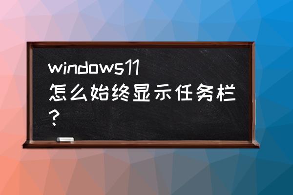 win11任务栏全屏不消失 windows11怎么始终显示任务栏？