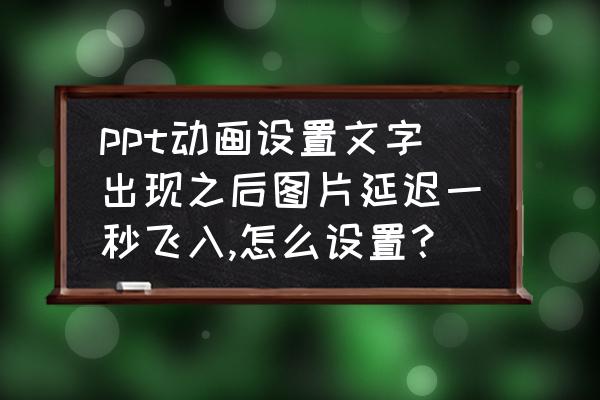 幻灯片动画自顶部飞入怎么设置 ppt动画设置文字出现之后图片延迟一秒飞入,怎么设置？