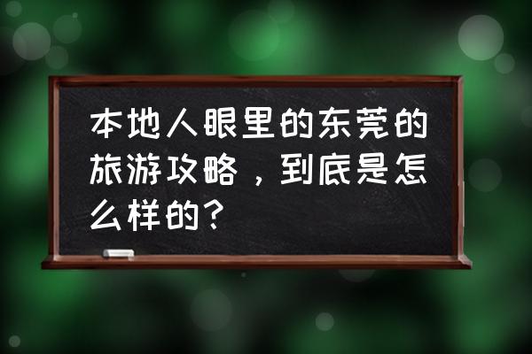 东莞旅游攻略自由行攻略图 本地人眼里的东莞的旅游攻略，到底是怎么样的？