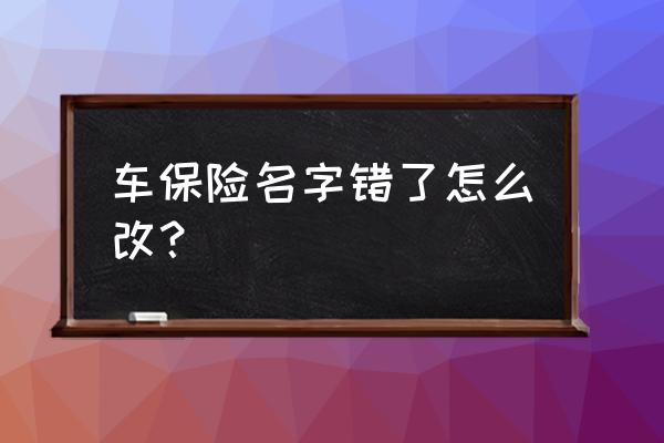 车险车牌号错了保险公司怎么解决 车保险名字错了怎么改？