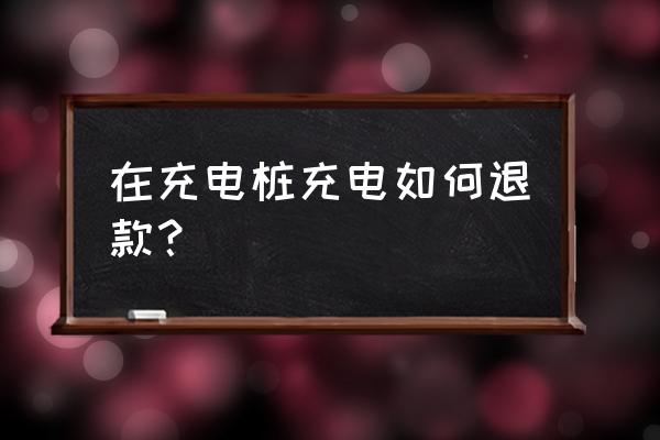 充电桩一付款就马上退是怎么回事 在充电桩充电如何退款？