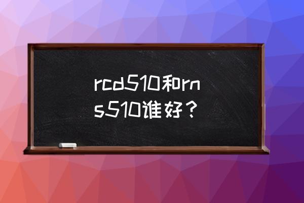 rcd510加强版蓝牙怎么连接手机 rcd510和rns510谁好？