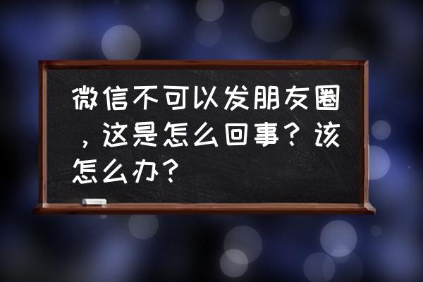 微信朋友圈怎么关彻底 微信不可以发朋友圈，这是怎么回事？该怎么办？