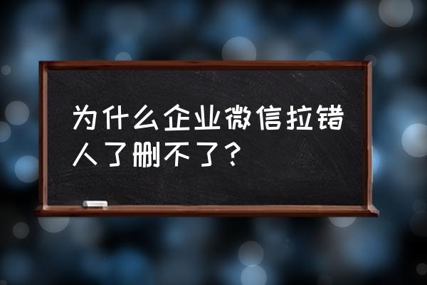 微信中我的企业怎么删除人员 为什么企业微信拉错人了删不了？