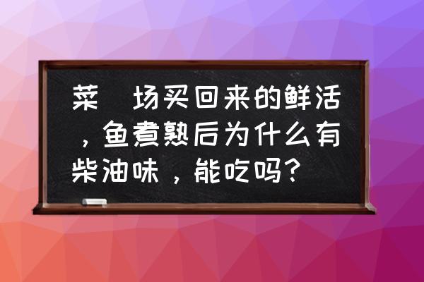 鱼有柴油味怎么解决 菜巿场买回来的鲜活，鱼煮熟后为什么有柴油味，能吃吗？