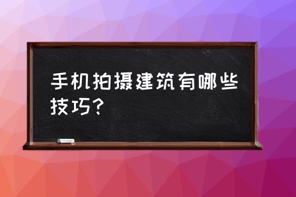 华为手机怎么拍湖面好看 手机拍摄建筑有哪些技巧？