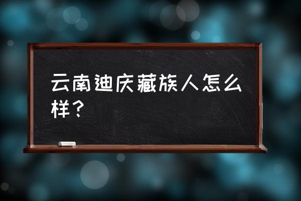 藏族人最怕什么 云南迪庆藏族人怎么样？