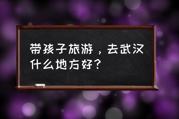 碧蓝航线实名认证在哪里看 带孩子旅游，去武汉什么地方好？