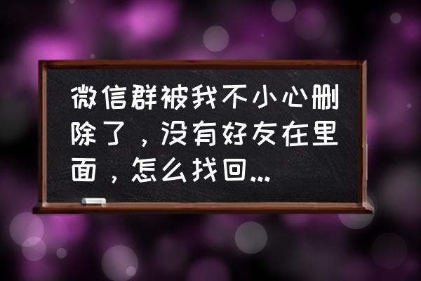 怎么在微信群里查找群成员 微信群被我不小心删除了，没有好友在里面，怎么找回来，好友不发信息的情况下？