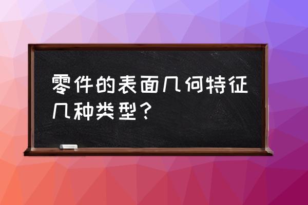 公差的类型有哪四种 零件的表面几何特征几种类型？