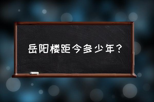 现存岳阳楼建于何年 岳阳楼距今多少年？