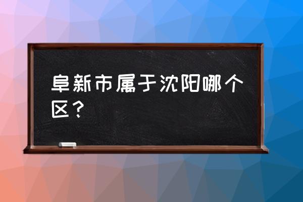 阜新旅游攻略必玩的景点推荐一下 阜新市属于沈阳哪个区？