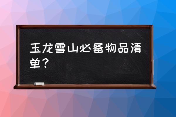 玉龙雪山你不知道的那些事 玉龙雪山必备物品清单？