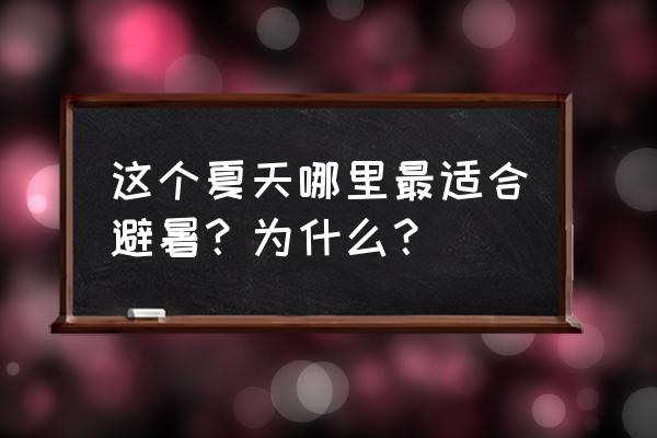 夏季哪里最适合避暑 这个夏天哪里最适合避暑？为什么？