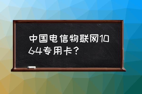 物联卡可以长久用吗 中国电信物联网1064专用卡？