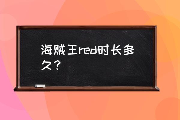 海贼王完结了吗2022 海贼王red时长多久？