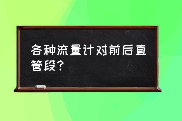 流量计前后直管段是哪条标准 各种流量计对前后直管段？