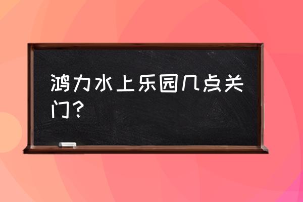 汕头周边短途一日游 鸿力水上乐园几点关门？