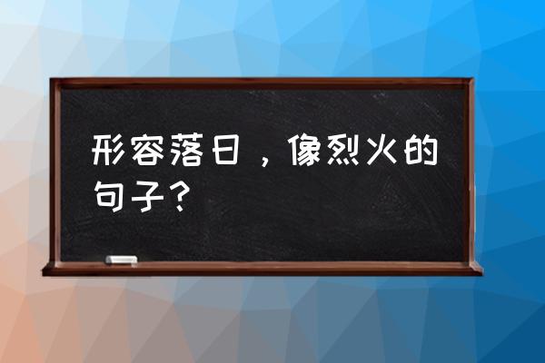 怎样用红纱制作玫瑰花 形容落日，像烈火的句子？