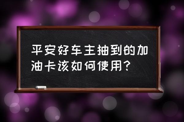 平安好车主在哪里领取生日积分 平安好车主抽到的加油卡该如何使用？