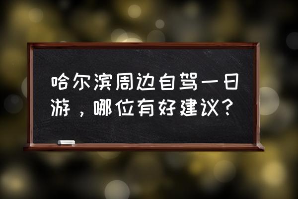 哈尔滨周边最好的旅游景点 哈尔滨周边自驾一日游，哪位有好建议？