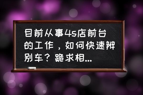 鉴定汽车最简单方法 目前从事4s店前台的工作，如何快速辨别车？跪求相关资料？