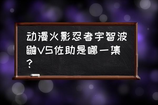 火影第几集是鼬跟佐助对抗仙人兜 动漫火影忍者宇智波鼬VS佐助是哪一集？