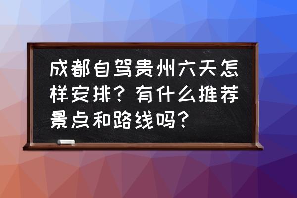 成都到贵州西江自驾多少公里 成都自驾贵州六天怎样安排？有什么推荐景点和路线吗？