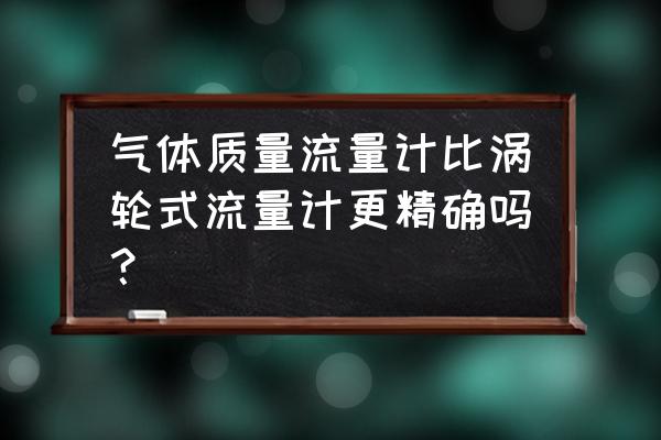 卫生型气体涡轮流量计说明书 气体质量流量计比涡轮式流量计更精确吗？