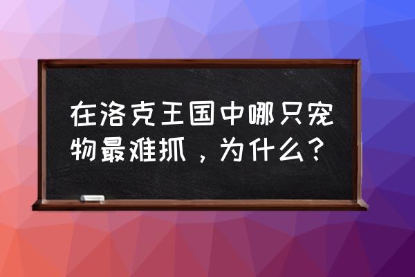 迷你世界生存中如何找到桃源 在洛克王国中哪只宠物最难抓，为什么？