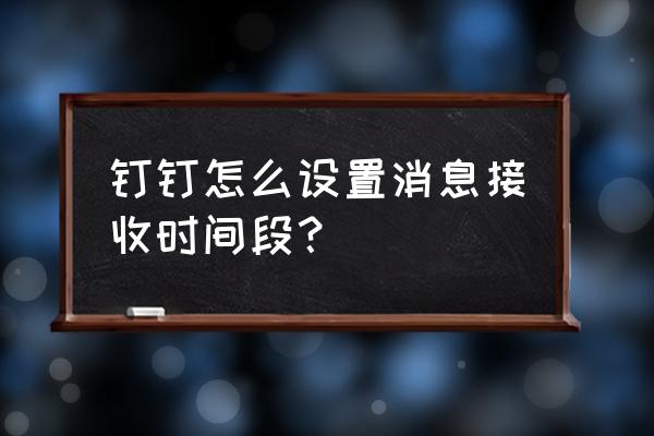 钉钉怎么开消息免打扰 钉钉怎么设置消息接收时间段？