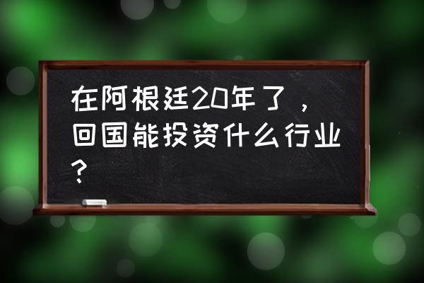 去阿根廷旅游买什么最好 在阿根廷20年了，回国能投资什么行业？