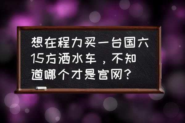 程力洒水车洒水操作 想在程力买一台国六15方洒水车，不知道哪个才是官网？