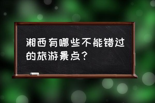 湘西州旅游景点排名前十名 湘西有哪些不能错过的旅游景点？