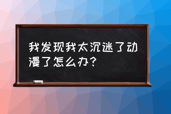 动漫周更时间表 我发现我太沉迷了动漫了怎么办？